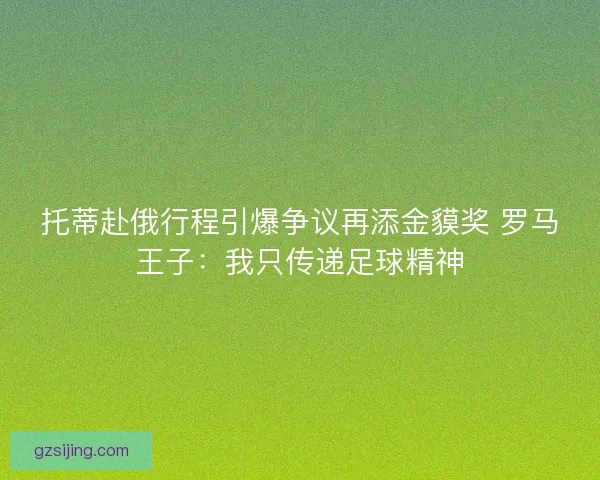 托蒂赴俄行程引爆争议再添金貘奖 罗马王子：我只传递足球精神