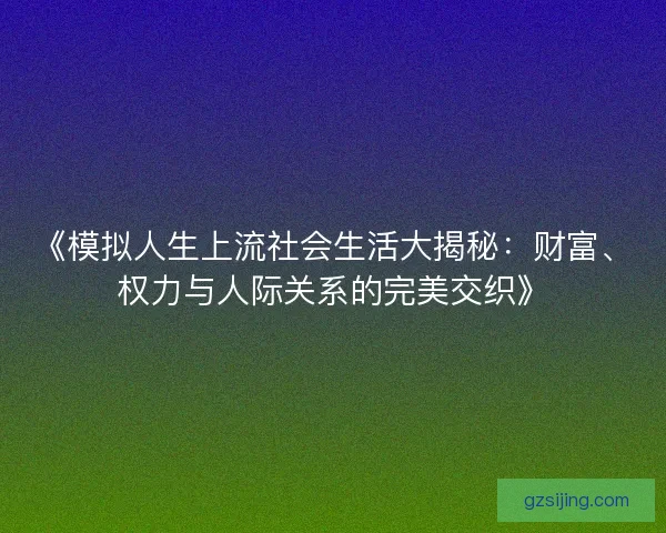 《模拟人生上流社会生活大揭秘：财富、权力与人际关系的完美交织》