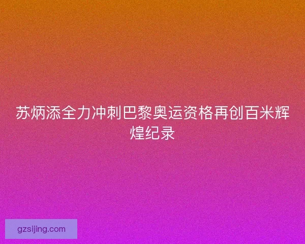 苏炳添全力冲刺巴黎奥运资格再创百米辉煌纪录