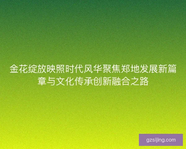 金花绽放映照时代风华聚焦郑地发展新篇章与文化传承创新融合之路
