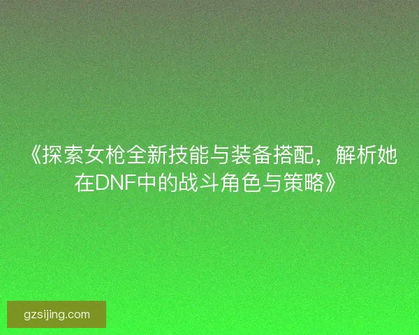 《探索女枪全新技能与装备搭配，解析她在DNF中的战斗角色与策略》