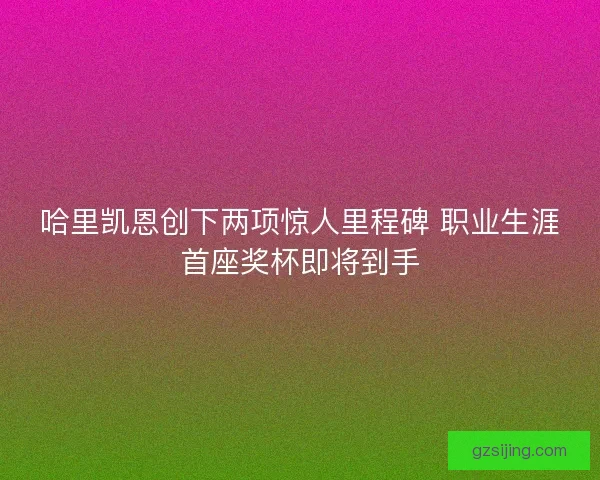 哈里凯恩创下两项惊人里程碑 职业生涯首座奖杯即将到手