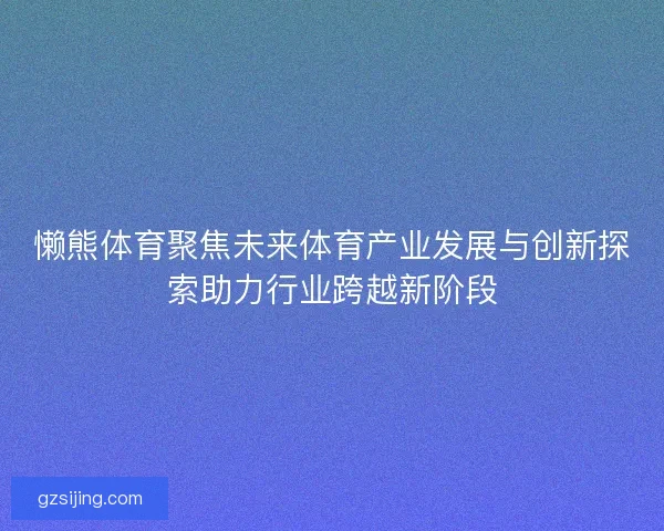 懒熊体育聚焦未来体育产业发展与创新探索助力行业跨越新阶段