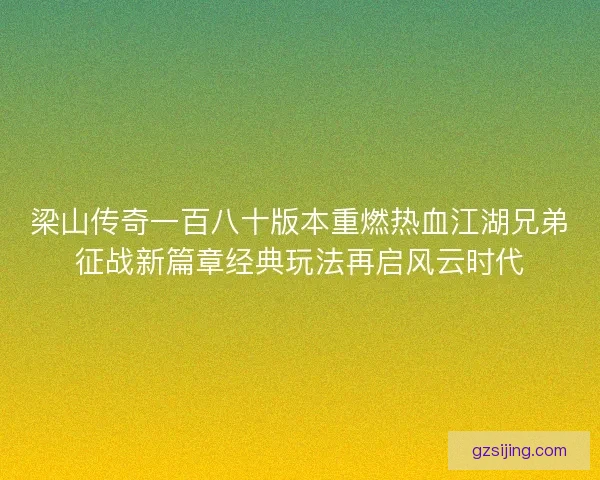 梁山传奇一百八十版本重燃热血江湖兄弟征战新篇章经典玩法再启风云时代