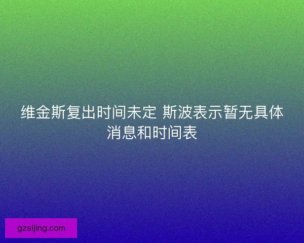 维金斯复出时间未定 斯波表示暂无具体消息和时间表