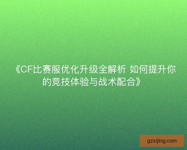 《CF比赛服优化升级全解析 如何提升你的竞技体验与战术配合》 《CF比赛服优化升级全解析 如何提升你的竞技体验与战术配合》