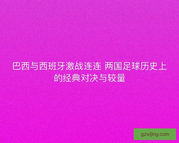 巴西与西班牙激战连连 两国足球历史上的经典对决与较量