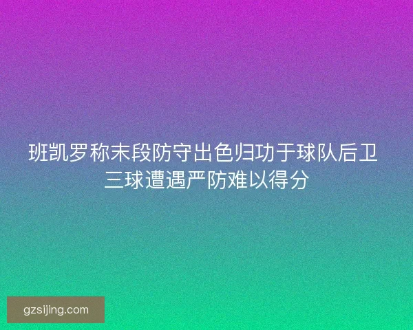 班凯罗称末段防守出色归功于球队后卫 三球遭遇严防难以得分