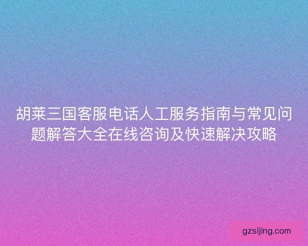胡莱三国客服电话人工服务指南与常见问题解答大全在线咨询及快速解决攻略