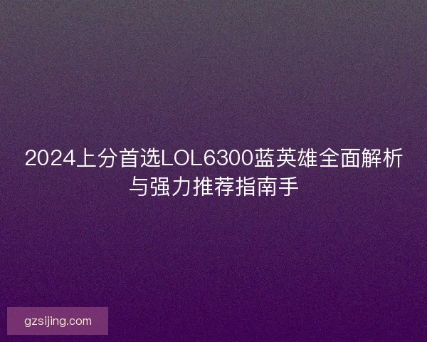 2024上分首选LOL6300蓝英雄全面解析与强力推荐指南手