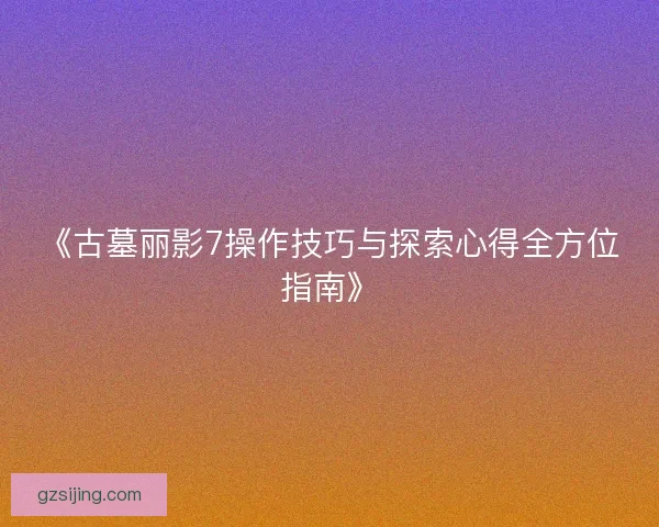 《古墓丽影7操作技巧与探索心得全方位指南》