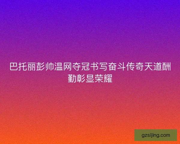 巴托丽彭帅温网夺冠书写奋斗传奇天道酬勤彰显荣耀