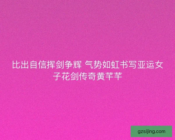 比出自信挥剑争辉 气势如虹书写亚运女子花剑传奇黄芊芊