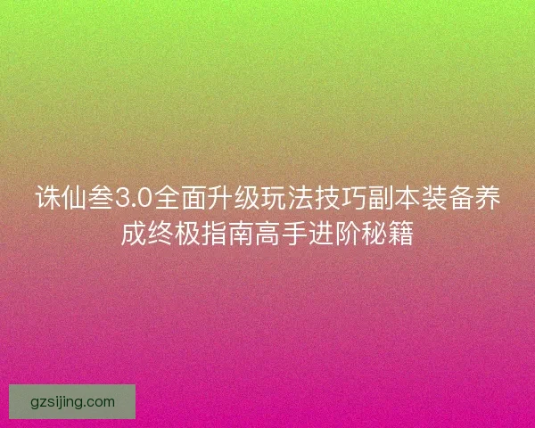 诛仙叁3.0全面升级玩法技巧副本装备养成终极指南高手进阶秘籍