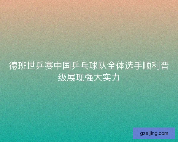 德班世乒赛中国乒乓球队全体选手顺利晋级展现强大实力