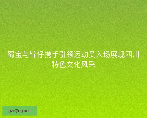 蜀宝与锦仔携手引领运动员入场展现四川特色文化风采 蜀宝与锦仔携手引领运动员入场展现四川特色文化风采