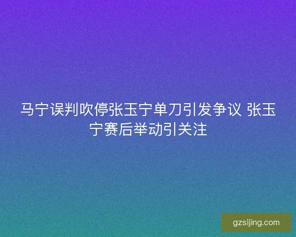 马宁误判吹停张玉宁单刀引发争议 张玉宁赛后举动引关注
