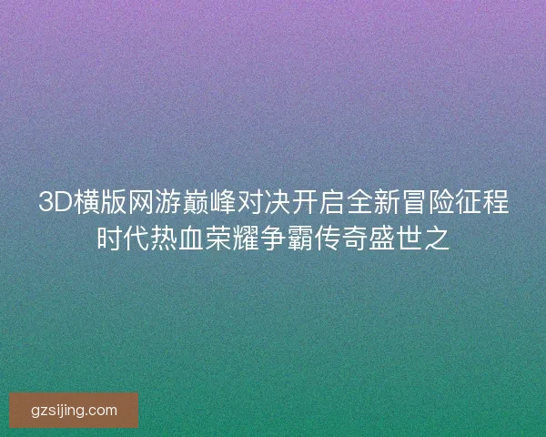 3D横版网游巅峰对决开启全新冒险征程时代热血荣耀争霸传奇盛世之 3D横版网游巅峰对决开启全新冒险征程时代热血荣耀争霸传奇盛世之