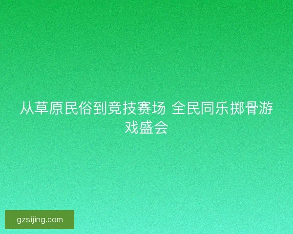 从草原民俗到竞技赛场 全民同乐掷骨游戏盛会