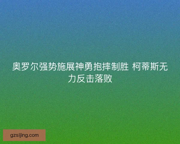 奥罗尔强势施展神勇抱摔制胜 柯蒂斯无力反击落败