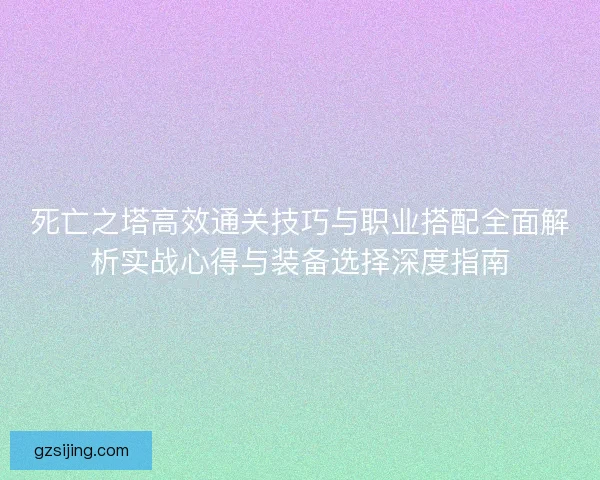 死亡之塔高效通关技巧与职业搭配全面解析实战心得与装备选择深度指南