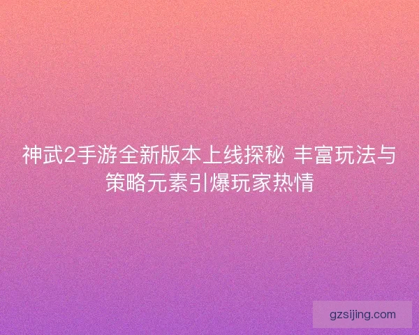 神武2手游全新版本上线探秘 丰富玩法与策略元素引爆玩家热情